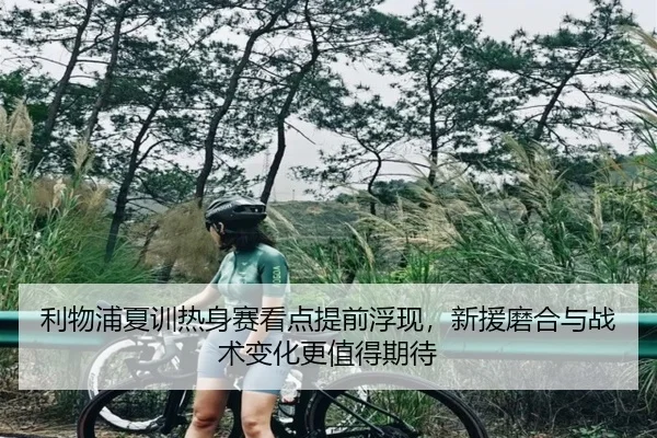 利物浦夏训热身赛看点提前浮现，新援磨合与战术变化更值得期待（qutiyu）